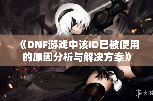 《DNF游戏中该ID已被使用的原因分析与解决方案》