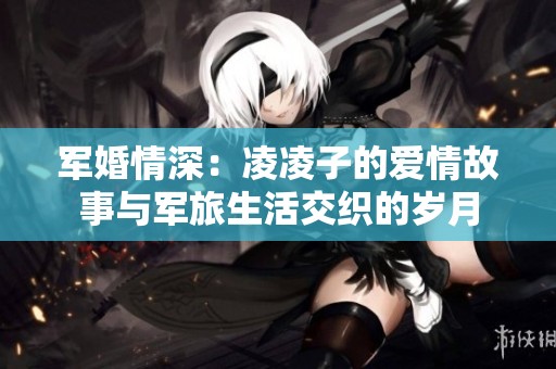 军婚情深：凌凌子的爱情故事与军旅生活交织的岁月