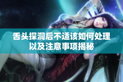 舌头探洞后不适该如何处理以及注意事项揭秘