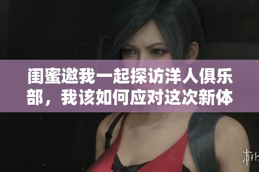 闺蜜邀我一起探访洋人俱乐部，我该如何应对这次新体验