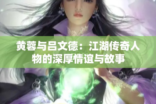 黄蓉与吕文德：江湖传奇人物的深厚情谊与故事