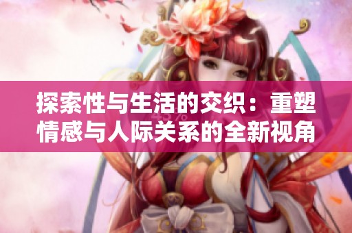 探索性与生活的交织：重塑情感与人际关系的全新视角