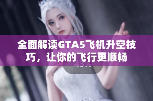 全面解读GTA5飞机升空技巧，让你的飞行更顺畅