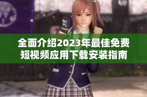 全面介绍2023年最佳免费短视频应用下载安装指南