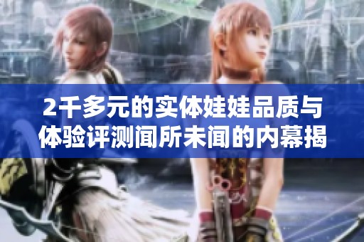 2千多元的实体娃娃品质与体验评测闻所未闻的内幕揭秘
