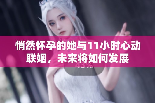 悄然怀孕的她与11小时心动联姻，未来将如何发展