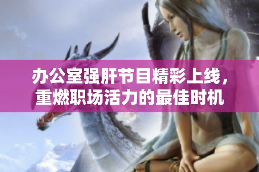 办公室强肝节目精彩上线，重燃职场活力的最佳时机
