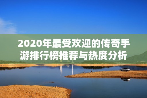 2020年最受欢迎的传奇手游排行榜推荐与热度分析