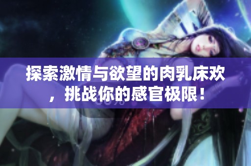 探索激情与欲望的肉乳床欢，挑战你的感官极限！