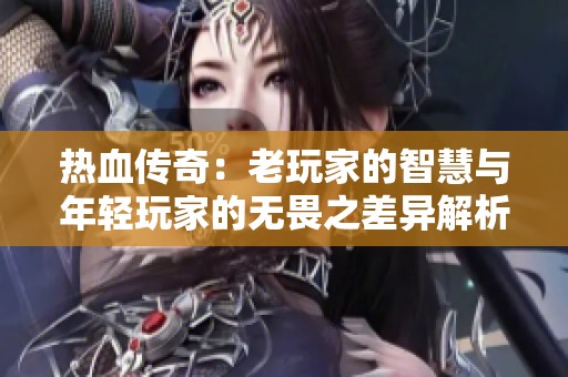 热血传奇：老玩家的智慧与年轻玩家的无畏之差异解析