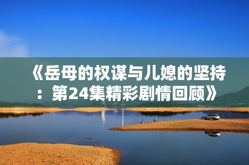 《岳母的权谋与儿媳的坚持：第24集精彩剧情回顾》