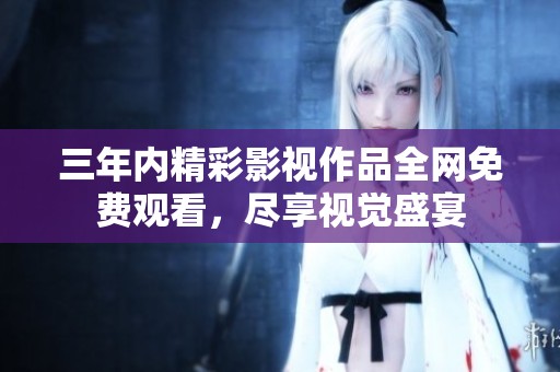 三年内精彩影视作品全网免费观看，尽享视觉盛宴
