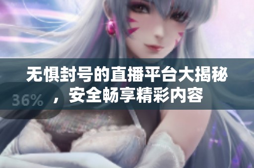 无惧封号的直播平台大揭秘，安全畅享精彩内容