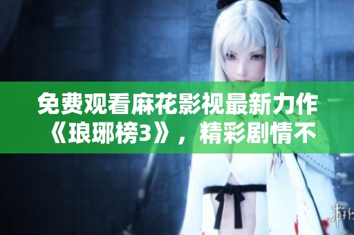 免费观看麻花影视最新力作《琅琊榜3》，精彩剧情不容错过