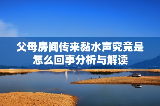 父母房间传来黏水声究竟是怎么回事分析与解读