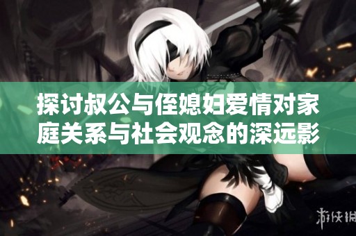 探讨叔公与侄媳妇爱情对家庭关系与社会观念的深远影响