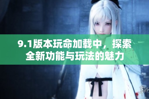 9.1版本玩命加载中，探索全新功能与玩法的魅力