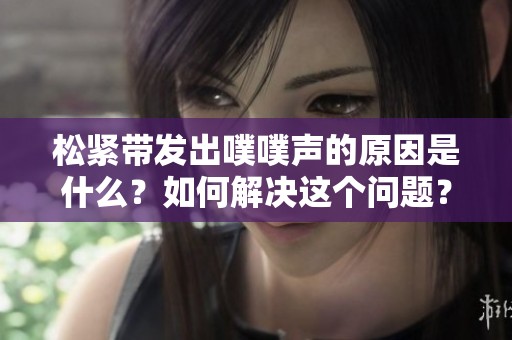 松紧带发出噗噗声的原因是什么？如何解决这个问题？
