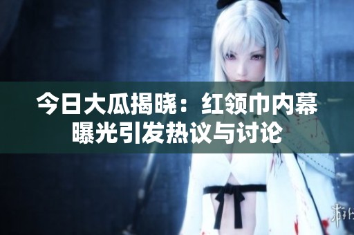 今日大瓜揭晓：红领巾内幕曝光引发热议与讨论