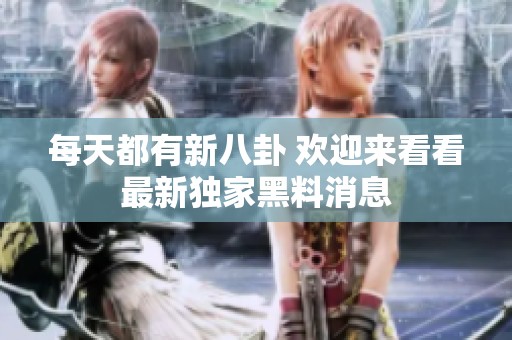 每天都有新八卦 欢迎来看看最新独家黑料消息