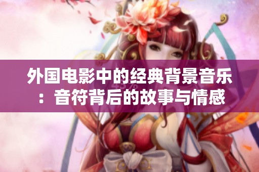 外国电影中的经典背景音乐：音符背后的故事与情感