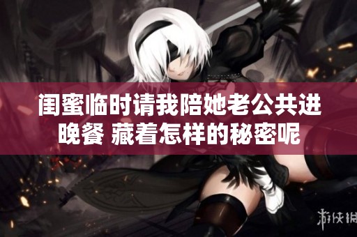 闺蜜临时请我陪她老公共进晚餐 藏着怎样的秘密呢