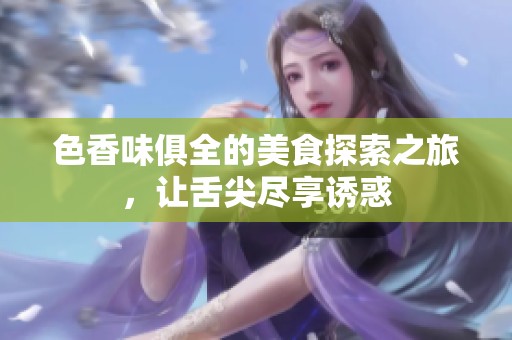 色香味俱全的美食探索之旅，让舌尖尽享诱惑