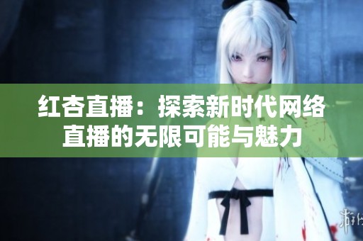红杏直播：探索新时代网络直播的无限可能与魅力