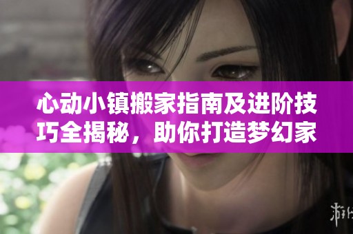 心动小镇搬家指南及进阶技巧全揭秘，助你打造梦幻家园