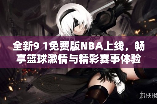 全新9 1免费版NBA上线，畅享篮球激情与精彩赛事体验