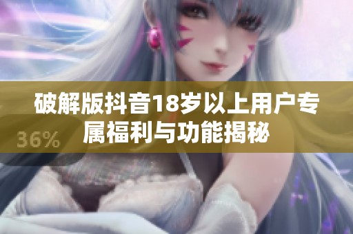 破解版抖音18岁以上用户专属福利与功能揭秘