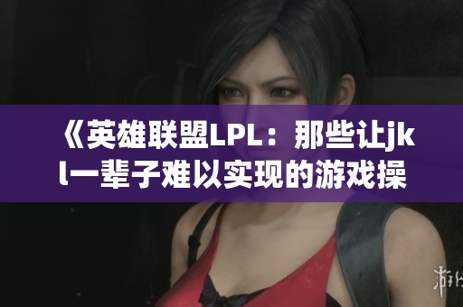 《英雄联盟LPL：那些让jkl一辈子难以实现的游戏操作》