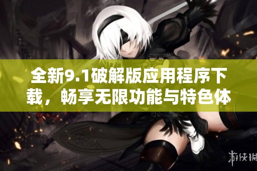 全新9.1破解版应用程序下载，畅享无限功能与特色体验