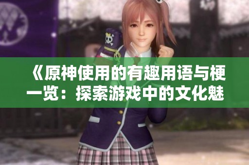 《原神使用的有趣用语与梗一览：探索游戏中的文化魅力》