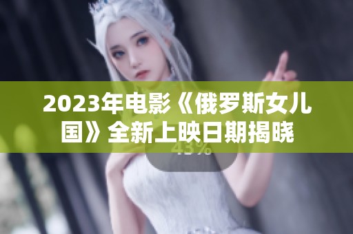 2023年电影《俄罗斯女儿国》全新上映日期揭晓