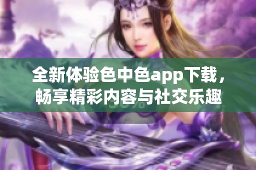 全新体验色中色app下载，畅享精彩内容与社交乐趣