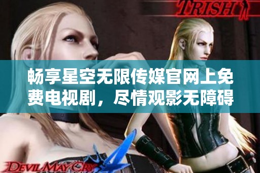 畅享星空无限传媒官网上免费电视剧，尽情观影无障碍