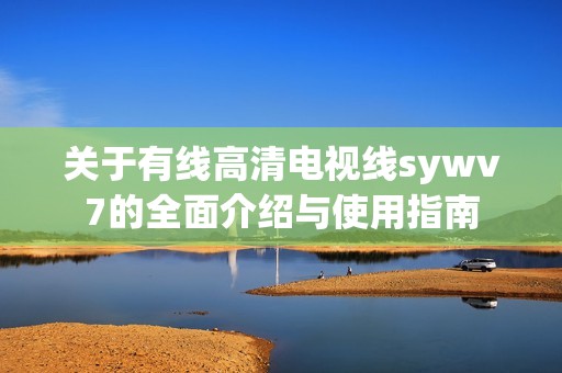 关于有线高清电视线sywv7的全面介绍与使用指南
