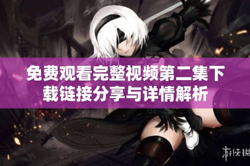 免费观看完整视频第二集下载链接分享与详情解析