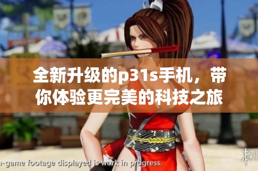 全新升级的p31s手机，带你体验更完美的科技之旅