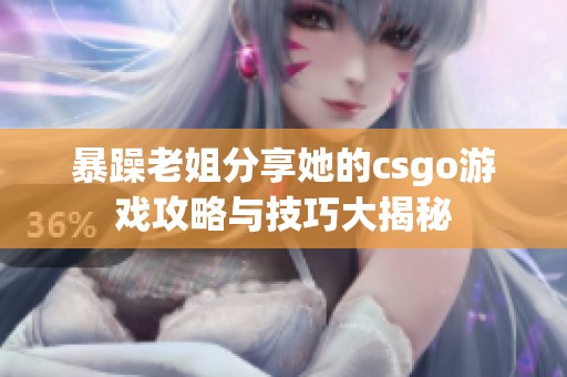 暴躁老姐分享她的csgo游戏攻略与技巧大揭秘