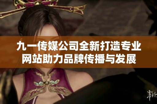 九一传媒公司全新打造专业网站助力品牌传播与发展