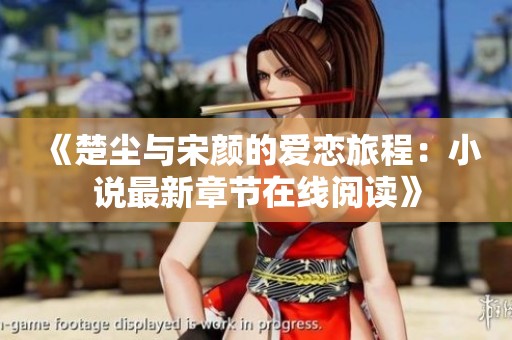 《楚尘与宋颜的爱恋旅程：小说最新章节在线阅读》