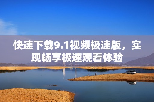 快速下载9.1视频极速版，实现畅享极速观看体验