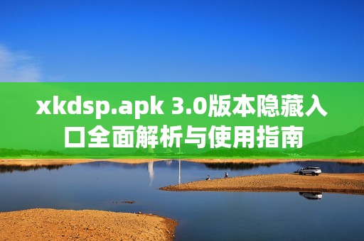 xkdsp.apk 3.0版本隐藏入口全面解析与使用指南