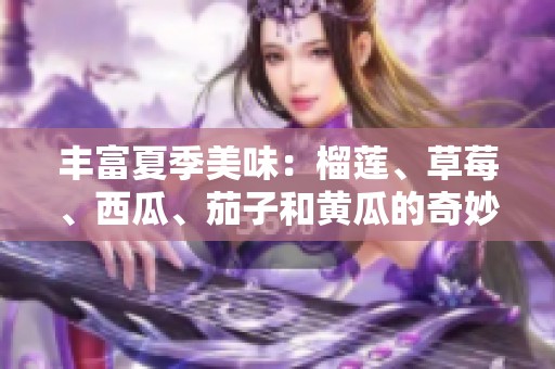 丰富夏季美味：榴莲、草莓、西瓜、茄子和黄瓜的奇妙搭配