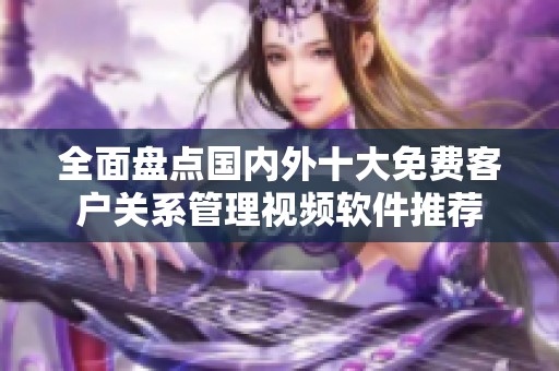 全面盘点国内外十大免费客户关系管理视频软件推荐