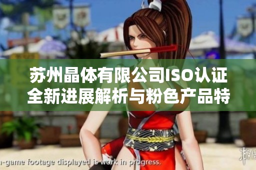 苏州晶体有限公司ISO认证全新进展解析与粉色产品特点揭秘