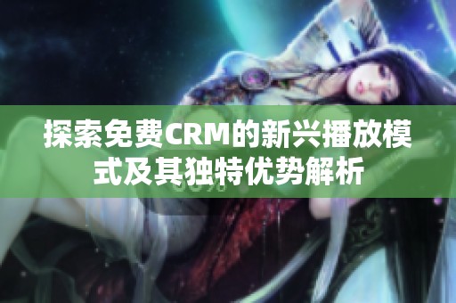 探索免费CRM的新兴播放模式及其独特优势解析