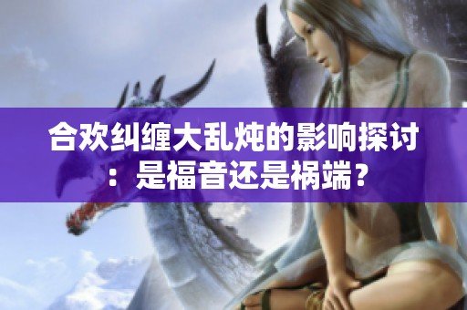 合欢纠缠大乱炖的影响探讨：是福音还是祸端？
